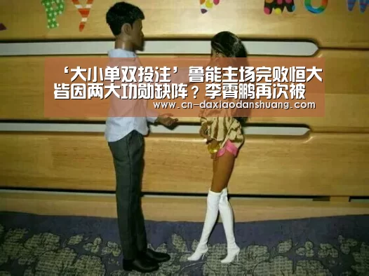‘大小单双投注’鲁能主场完败恒大皆因两大功勋缺阵？李霄鹏再次