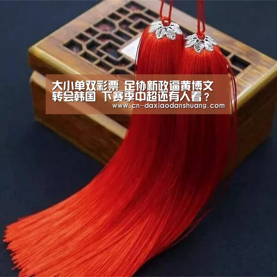 大小单双彩票_足协新政逼黄博文转会韩国 下赛季中超还有人看?(图1) 大小单双组合